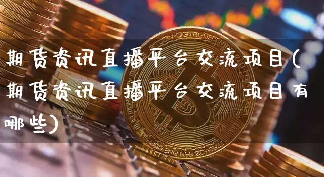期货资讯直播平台交流项目(期货资讯直播平台交流项目有哪些)_https://www.dcjwmf.com_上期所_第1张