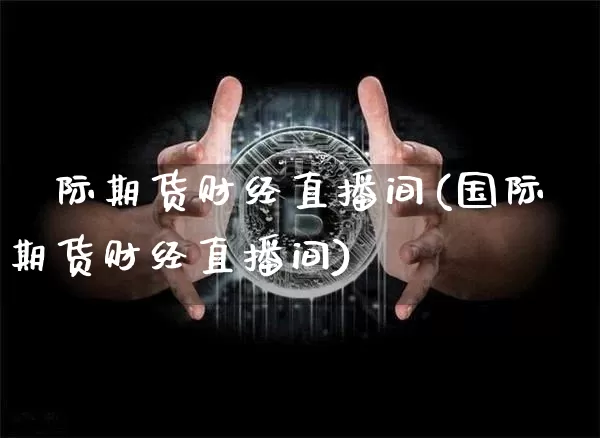 囯际期货财经直播间(国际期货财经直播间)_https://www.dcjwmf.com_大商所_第1张