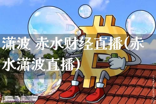 潇波 赤水财经直播(赤水潇波直播)_https://www.dcjwmf.com_广期所_第1张