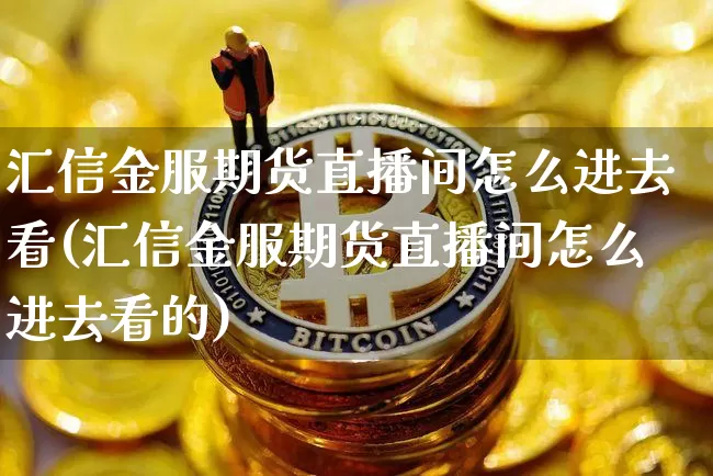 汇信金服期货直播间怎么进去看(汇信金服期货直播间怎么进去看的)_https://www.dcjwmf.com_上期能源_第1张