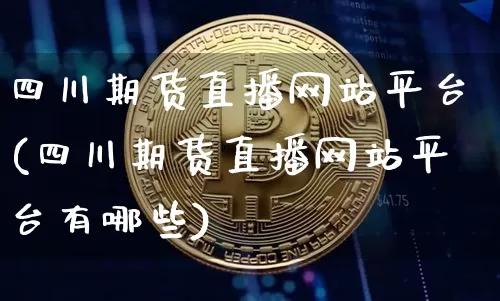 四川期货直播网站平台(四川期货直播网站平台有哪些)_https://www.dcjwmf.com_上期能源_第1张