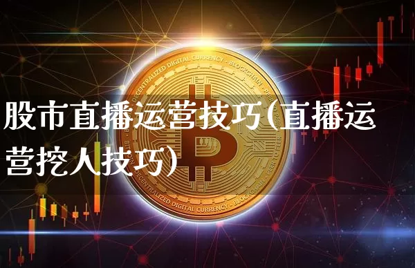 股市直播运营技巧(直播运营挖人技巧)_https://www.dcjwmf.com_大商所_第1张