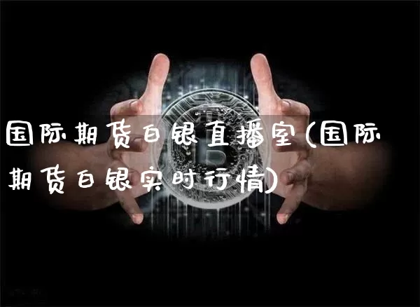 国际期货白银直播室(国际期货白银实时行情)_https://www.dcjwmf.com_中金所_第1张