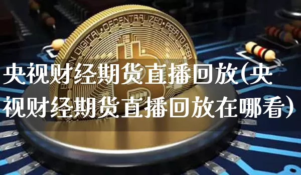 央视财经期货直播回放(央视财经期货直播回放在哪看)_https://www.dcjwmf.com_上期能源_第1张