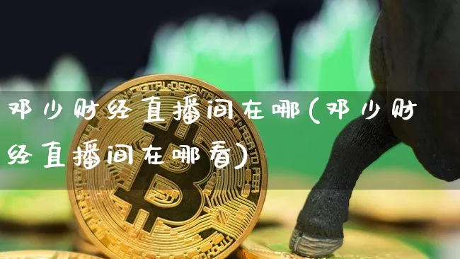 邓少财经直播间在哪(邓少财经直播间在哪看)_https://www.dcjwmf.com_中金所_第1张