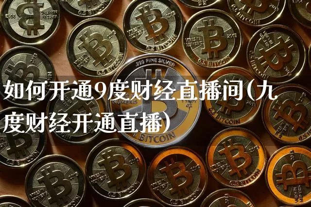 如何开通9度财经直播间(九度财经开通直播)_https://www.dcjwmf.com_郑商所_第1张
