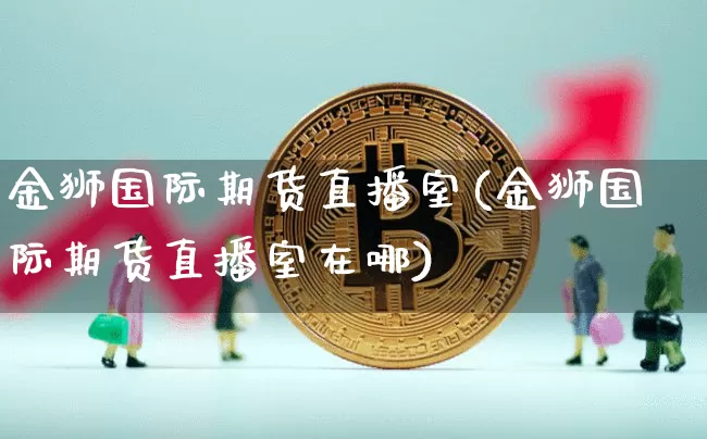 金狮国际期货直播室(金狮国际期货直播室在哪)_https://www.dcjwmf.com_上期所_第1张