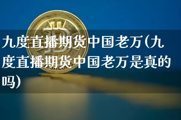 九度直播期货中国老万(九度直播期货中国老万是真的吗)_https://www.dcjwmf.com_郑商所_第1张