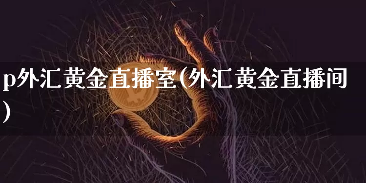 p外汇黄金直播室(外汇黄金直播间)_https://www.dcjwmf.com_广期所_第1张
