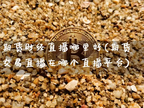 期货财经直播哪里好(期货交易直播在哪个直播平台)_https://www.dcjwmf.com_大商所_第1张