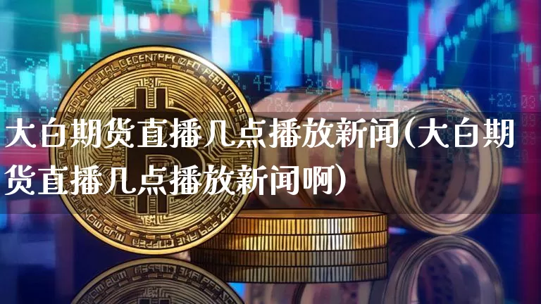 大白期货直播几点播放新闻(大白期货直播几点播放新闻啊)_https://www.dcjwmf.com_广期所_第1张