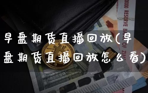 早盘期货直播回放(早盘期货直播回放怎么看)_https://www.dcjwmf.com_大商所_第1张