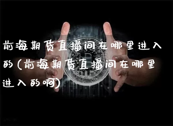 前海期货直播间在哪里进入的(前海期货直播间在哪里进入的啊)_https://www.dcjwmf.com_郑商所_第1张