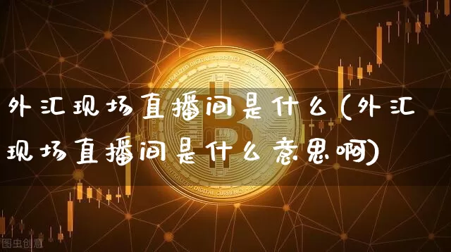 外汇现场直播间是什么(外汇现场直播间是什么意思啊)_https://www.dcjwmf.com_上期所_第1张