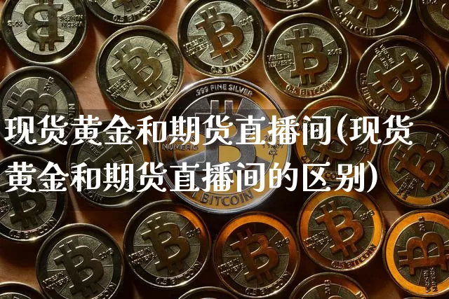 现货黄金和期货直播间(现货黄金和期货直播间的区别)_https://www.dcjwmf.com_上期能源_第1张