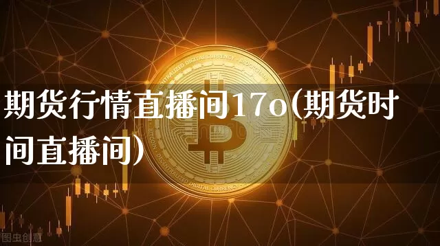 期货行情直播间17o(期货时间直播间)_https://www.dcjwmf.com_上期所_第1张