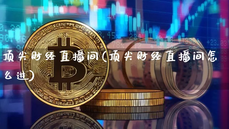 顶尖财经直播间(顶尖财经直播间怎么进)_https://www.dcjwmf.com_上期所_第1张