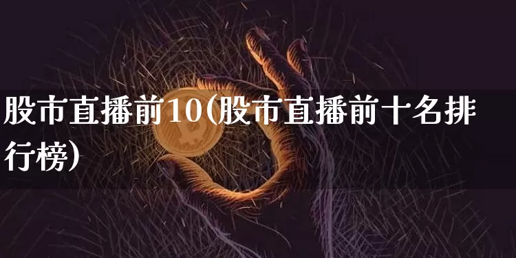 股市直播前10(股市直播前十名排行榜)_https://www.dcjwmf.com_大商所_第1张