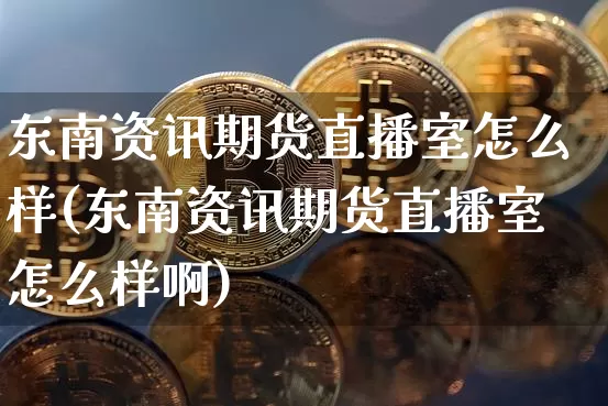 东南资讯期货直播室怎么样(东南资讯期货直播室怎么样啊)_https://www.dcjwmf.com_大商所_第1张