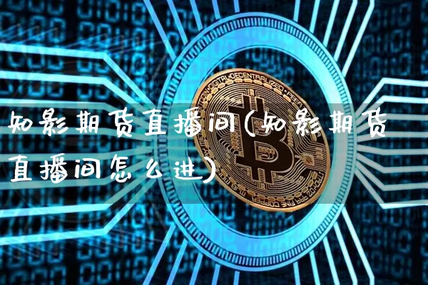 知影期货直播间(知影期货直播间怎么进)_https://www.dcjwmf.com_上期能源_第1张