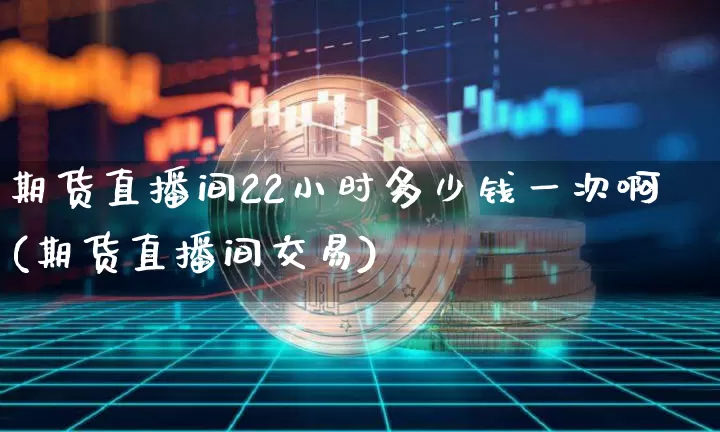 期货直播间22小时多少钱一次啊(期货直播间交易)_https://www.dcjwmf.com_大商所_第1张