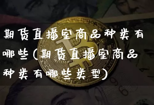 期货直播室商品种类有哪些(期货直播室商品种类有哪些类型)_https://www.dcjwmf.com_大商所_第1张