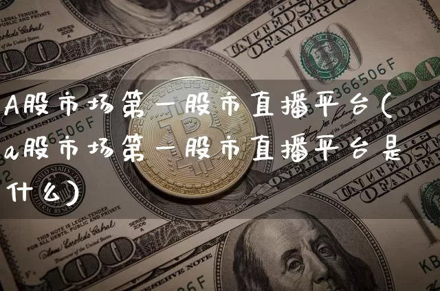 A股市场第一股市直播平台(a股市场第一股市直播平台是什么)_https://www.dcjwmf.com_大商所_第1张
