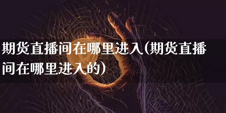 期货直播间在哪里进入(期货直播间在哪里进入的)_https://www.dcjwmf.com_中金所_第1张