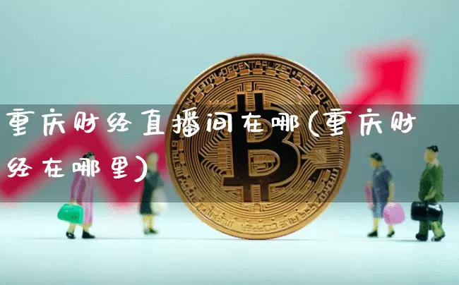 重庆财经直播间在哪(重庆财经在哪里)_https://www.dcjwmf.com_郑商所_第1张