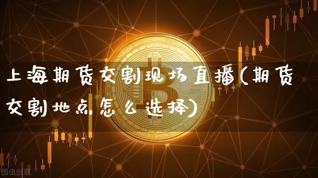 上海期货交割现场直播(期货交割地点怎么选择)_https://www.dcjwmf.com_上期所_第1张