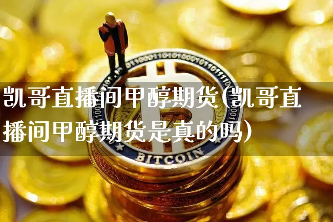 凯哥直播间甲醇期货(凯哥直播间甲醇期货是真的吗)_https://www.dcjwmf.com_上期所_第1张