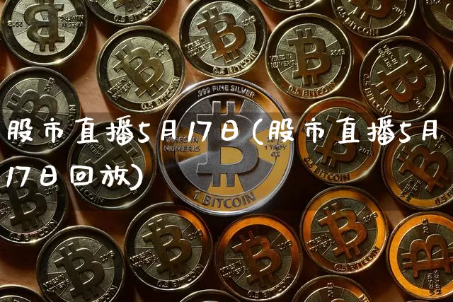 股市直播5月17日(股市直播5月17日回放)_https://www.dcjwmf.com_上期所_第1张