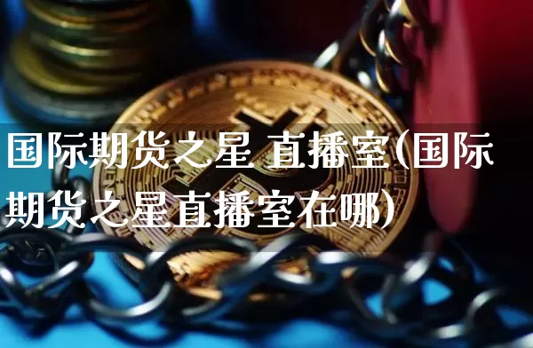 国际期货之星 直播室(国际期货之星直播室在哪)_https://www.dcjwmf.com_大商所_第1张