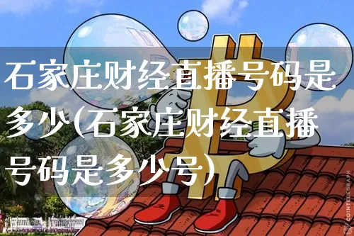 石家庄财经直播号码是多少(石家庄财经直播号码是多少号)_https://www.dcjwmf.com_上期所_第1张