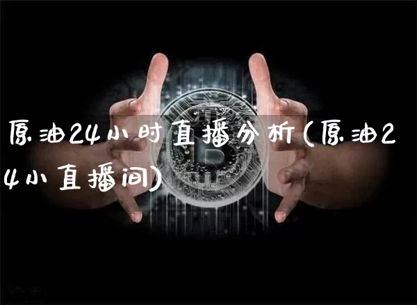原油24小时直播分析(原油24小直播间)_https://www.dcjwmf.com_上期能源_第1张
