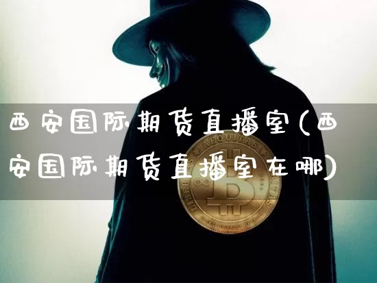 西安国际期货直播室(西安国际期货直播室在哪)_https://www.dcjwmf.com_郑商所_第1张
