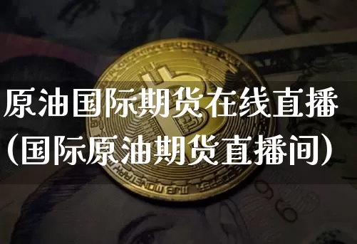 原油国际期货在线直播(国际原油期货直播间)_https://www.dcjwmf.com_广期所_第1张