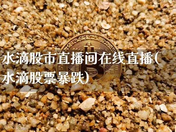 水滴股市直播间在线直播(水滴股票暴跌)_https://www.dcjwmf.com_中金所_第1张