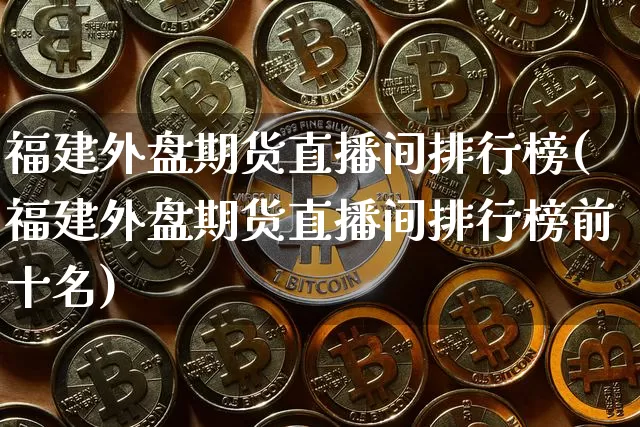 福建外盘期货直播间排行榜(福建外盘期货直播间排行榜前十名)_https://www.dcjwmf.com_上期能源_第1张
