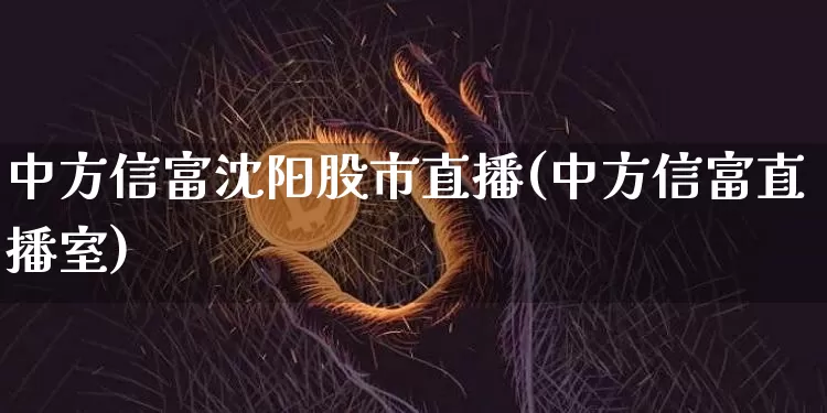 中方信富沈阳股市直播(中方信富直播室)_https://www.dcjwmf.com_大商所_第1张