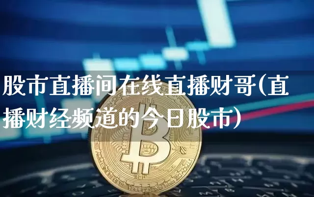 股市直播间在线直播财哥(直播财经频道的今日股市)_https://www.dcjwmf.com_上期能源_第1张