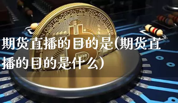 期货直播的目的是(期货直播的目的是什么)_https://www.dcjwmf.com_广期所_第1张