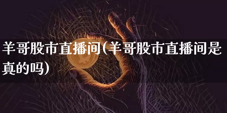 羊哥股市直播间(羊哥股市直播间是真的吗)_https://www.dcjwmf.com_上期能源_第1张