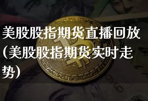 美股股指期货直播回放(美股股指期货实时走势)_https://www.dcjwmf.com_广期所_第1张