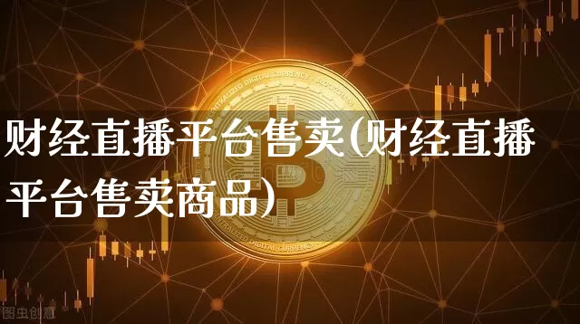 财经直播平台售卖(财经直播平台售卖商品)_https://www.dcjwmf.com_广期所_第1张