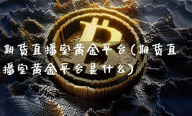 期货直播室黄金平台(期货直播室黄金平台是什么)_https://www.dcjwmf.com_广期所_第1张