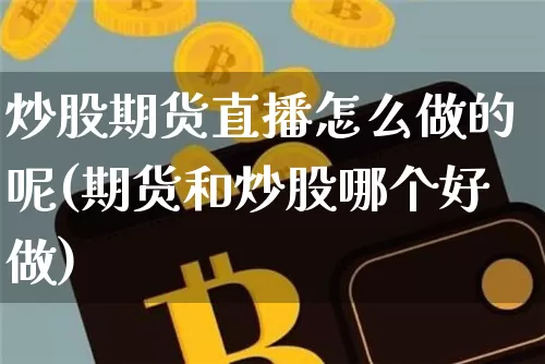 炒股期货直播怎么做的呢(期货和炒股哪个好做)_https://www.dcjwmf.com_大商所_第1张