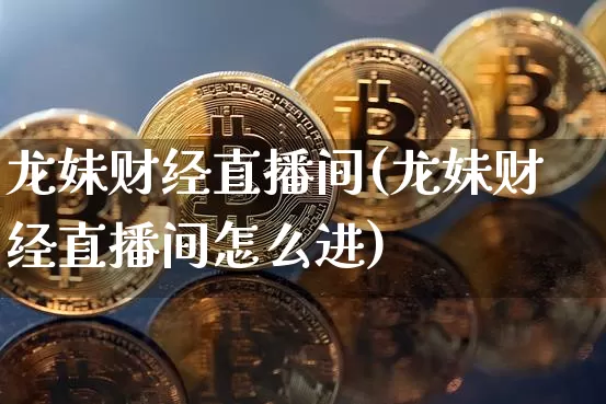 龙妹财经直播间(龙妹财经直播间怎么进)_https://www.dcjwmf.com_广期所_第1张