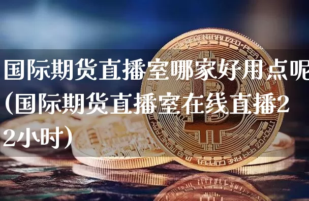 国际期货直播室哪家好用点呢(国际期货直播室在线直播22小时)_https://www.dcjwmf.com_上期所_第1张