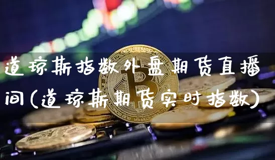 道琼斯指数外盘期货直播间(道琼斯期货实时指数)_https://www.dcjwmf.com_中金所_第1张